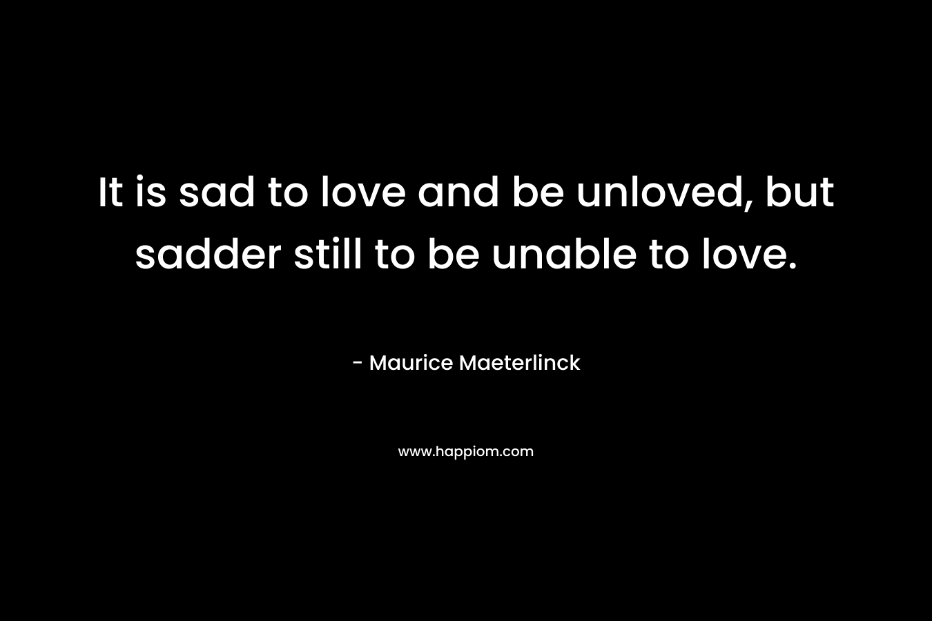 It is sad to love and be unloved, but sadder still to be unable to love. – Maurice Maeterlinck