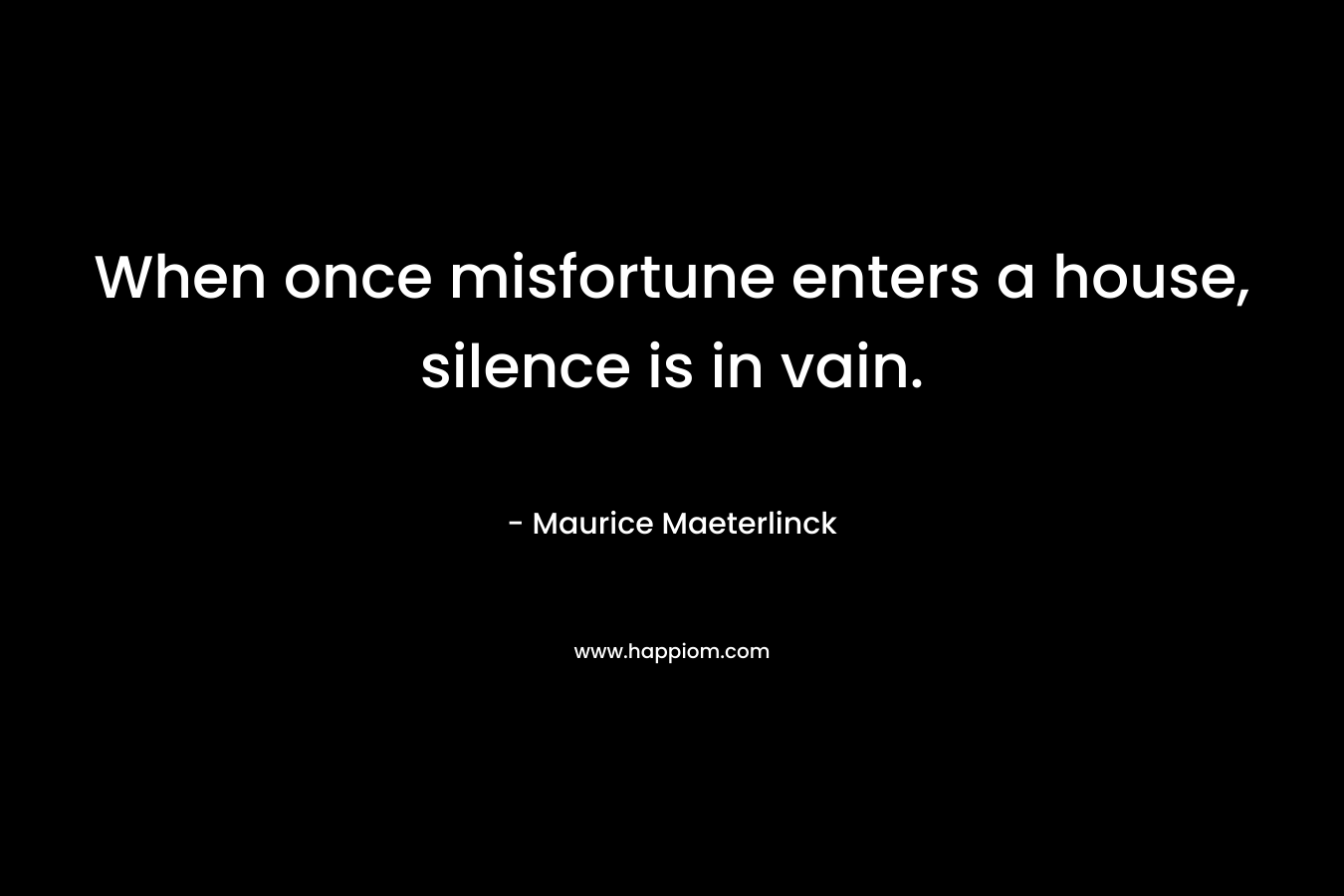 When once misfortune enters a house, silence is in vain. – Maurice Maeterlinck