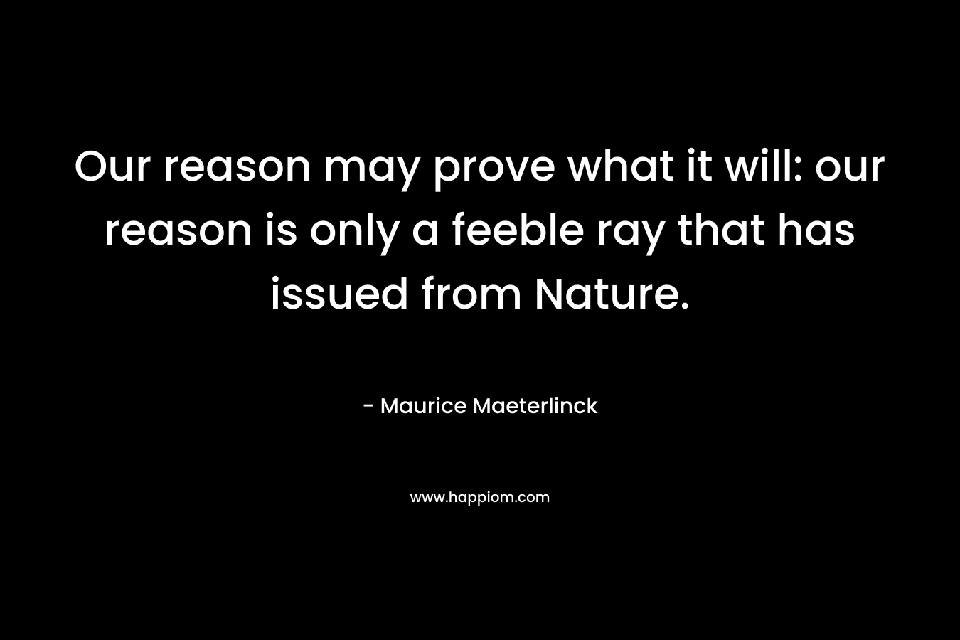 Our reason may prove what it will: our reason is only a feeble ray that has issued from Nature. – Maurice Maeterlinck