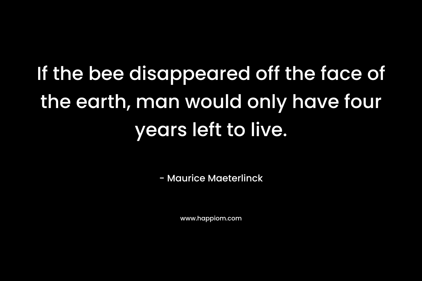 If the bee disappeared off the face of the earth, man would only have four years left to live. – Maurice Maeterlinck