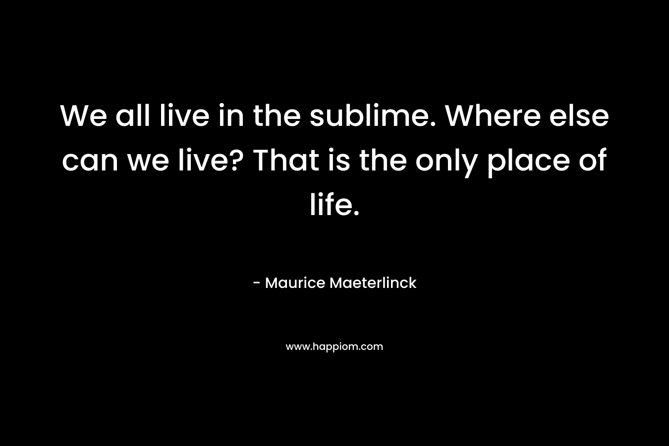 We all live in the sublime. Where else can we live? That is the only place of life.