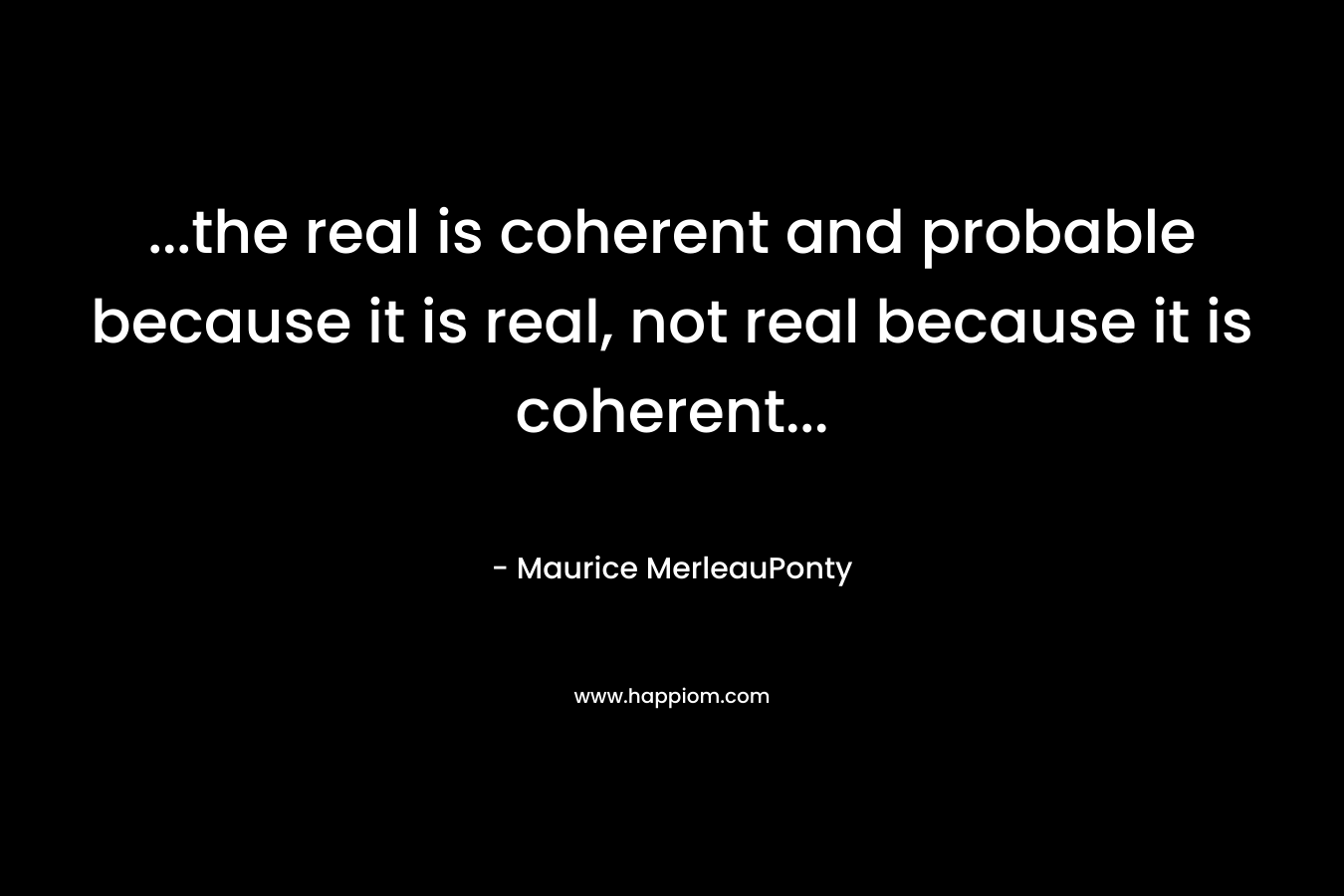 …the real is coherent and probable because it is real, not real because it is coherent… – Maurice MerleauPonty