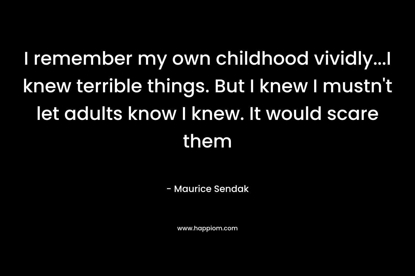 I remember my own childhood vividly...I knew terrible things. But I knew I mustn't let adults know I knew. It would scare them