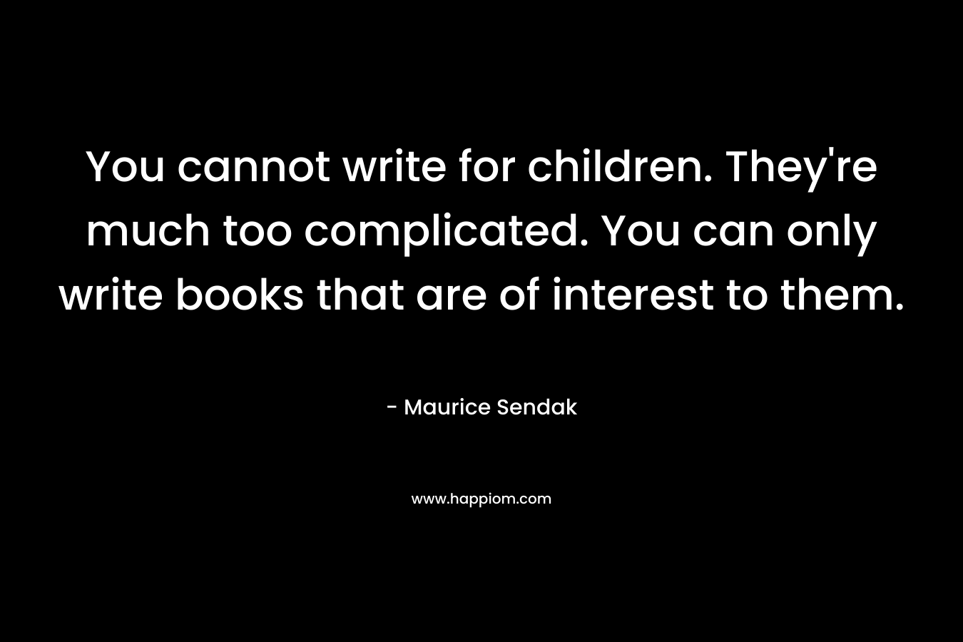 You cannot write for children. They're much too complicated. You can only write books that are of interest to them. 