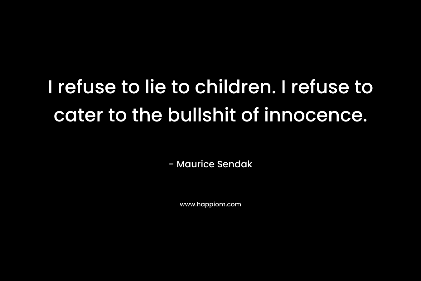 I refuse to lie to children. I refuse to cater to the bullshit of innocence.
