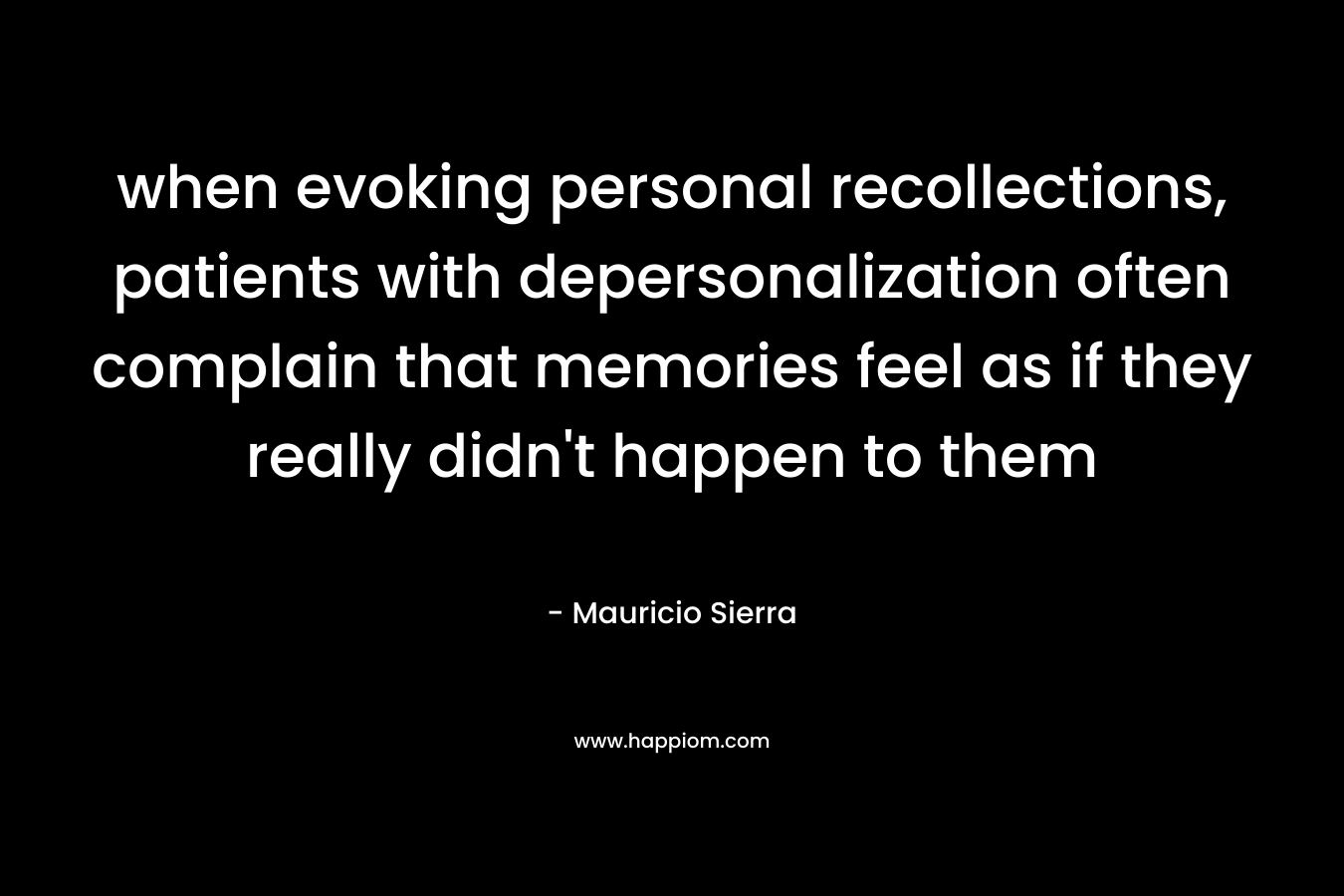 when evoking personal recollections, patients with depersonalization often complain that memories feel as if they really didn’t happen to them – Mauricio Sierra