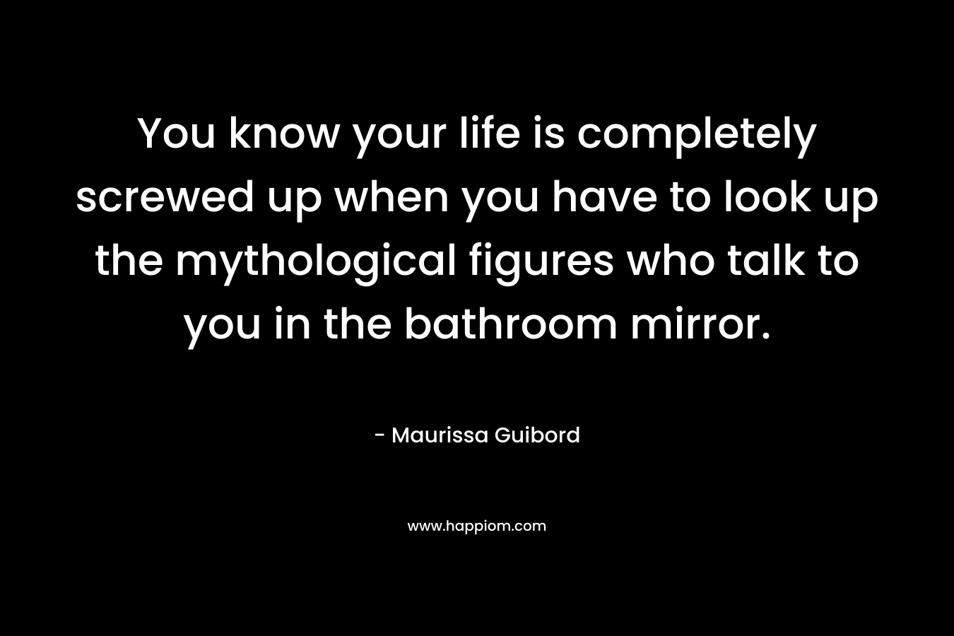 You know your life is completely screwed up when you have to look up the mythological figures who talk to you in the bathroom mirror.