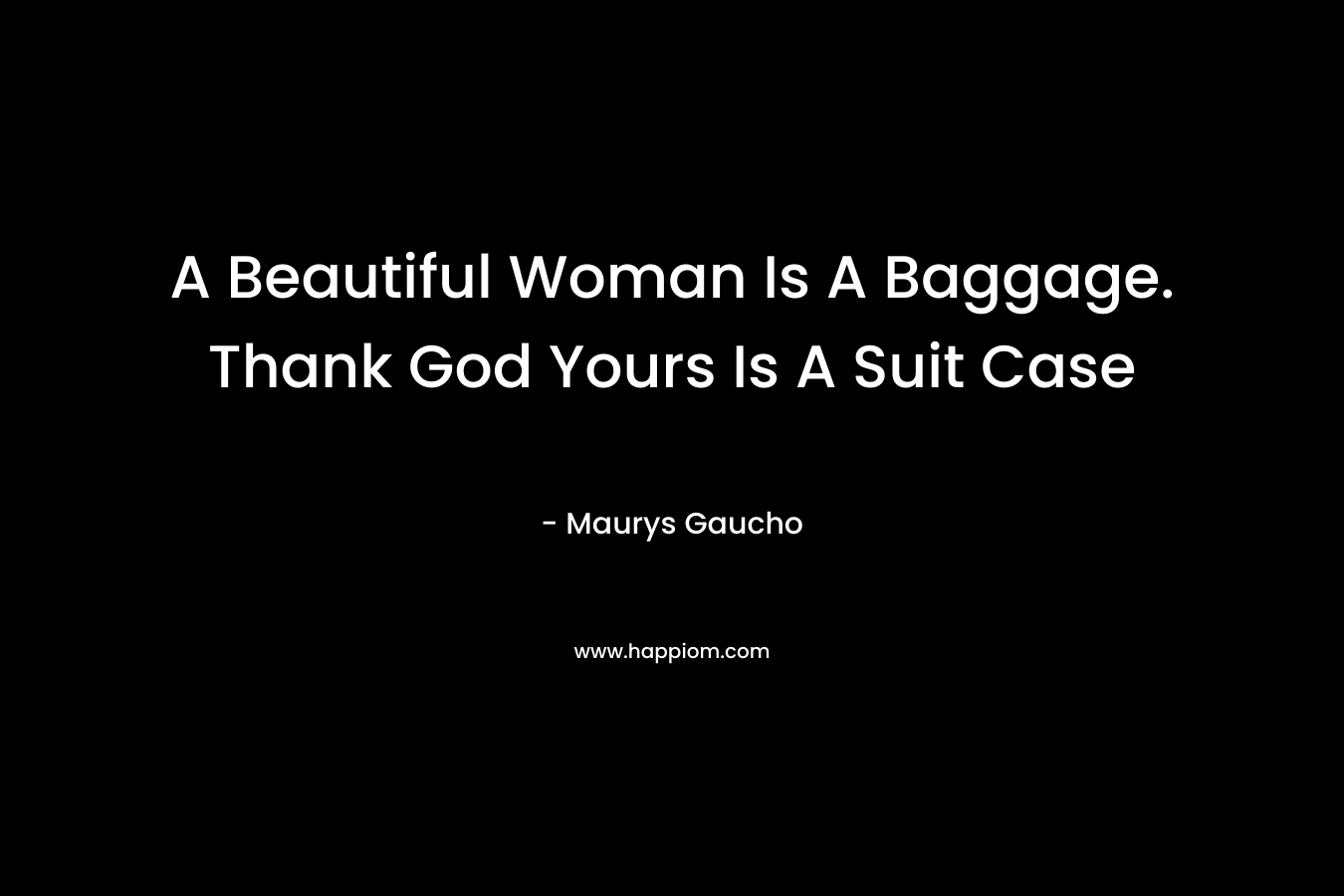 A Beautiful Woman Is A Baggage. Thank God Yours Is A Suit Case