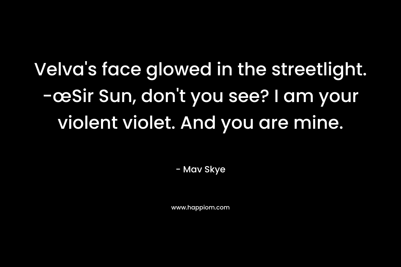 Velva’s face glowed in the streetlight. -œSir Sun, don’t you see? I am your violent violet. And you are mine. – Mav Skye