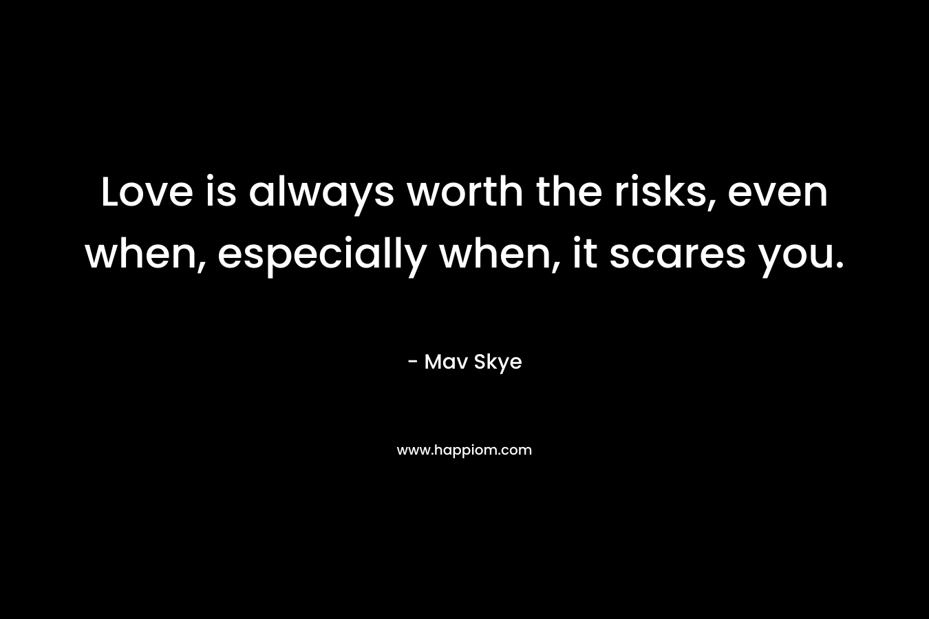 Love is always worth the risks, even when, especially when, it scares you. – Mav Skye