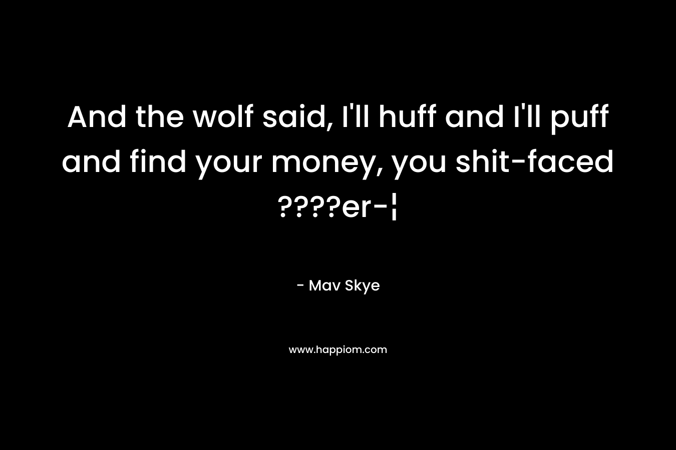 And the wolf said, I’ll huff and I’ll puff and find your money, you shit-faced ????er-¦ – Mav Skye