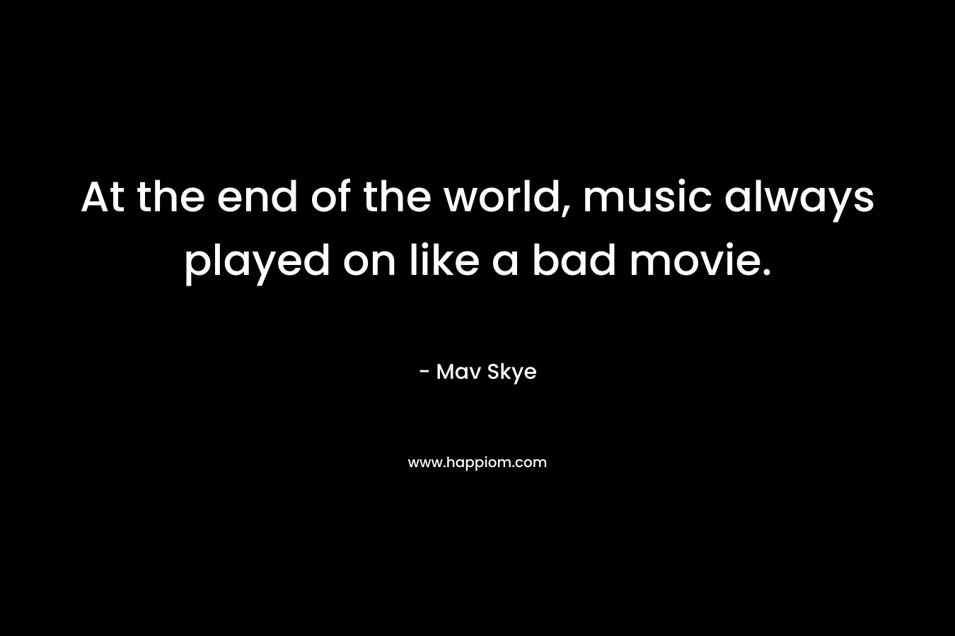 At the end of the world, music always played on like a bad movie.