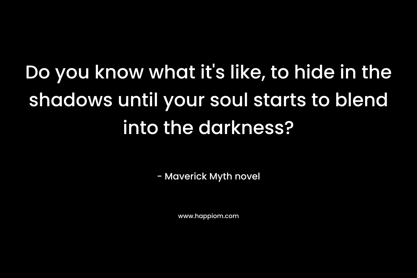 Do you know what it’s like, to hide in the shadows until your soul starts to blend into the darkness? – Maverick Myth novel