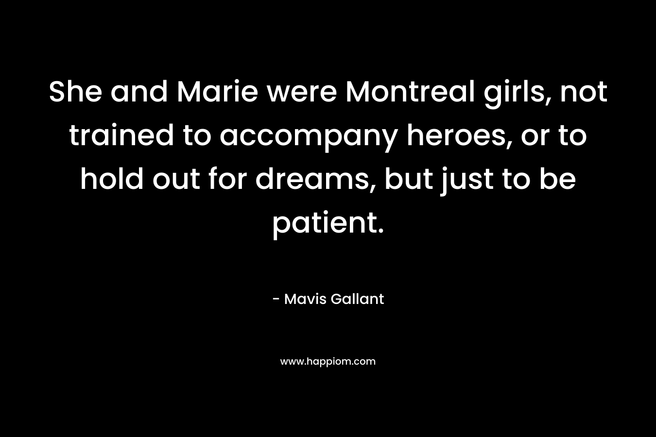 She and Marie were Montreal girls, not trained to accompany heroes, or to hold out for dreams, but just to be patient. – Mavis Gallant