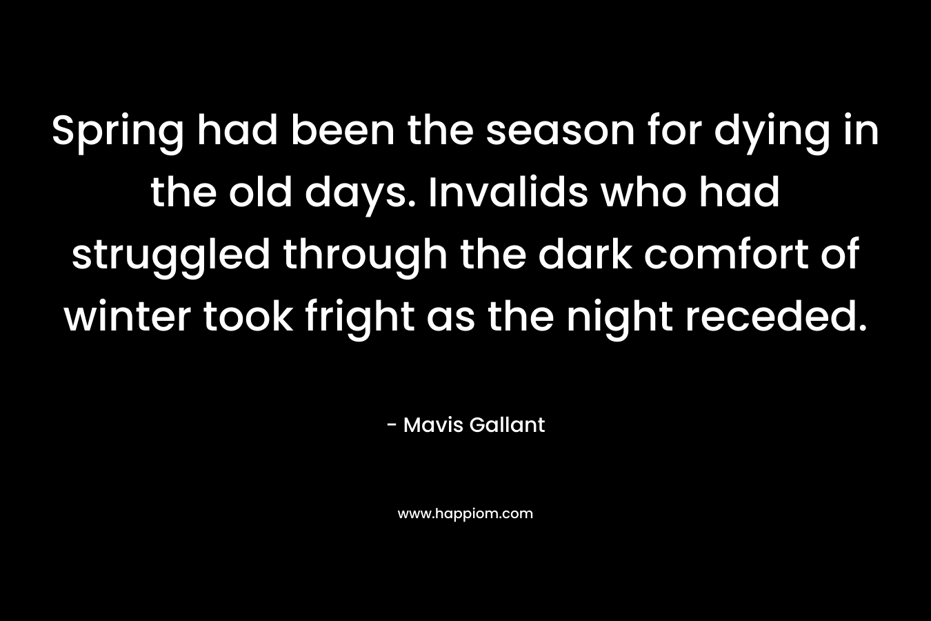 Spring had been the season for dying in the old days. Invalids who had struggled through the dark comfort of winter took fright as the night receded. – Mavis Gallant