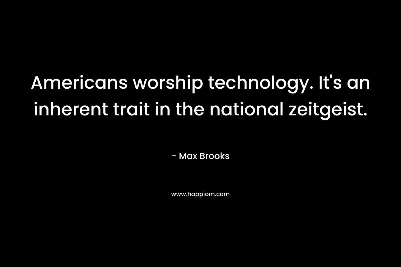 Americans worship technology. It’s an inherent trait in the national zeitgeist. – Max Brooks