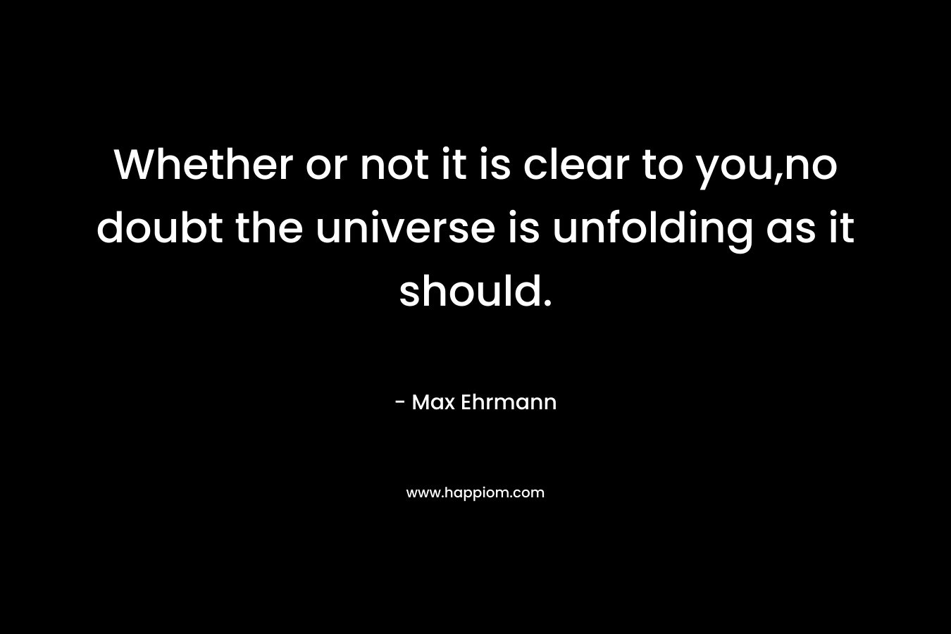 Whether or not it is clear to you,no doubt the universe is unfolding as it should.