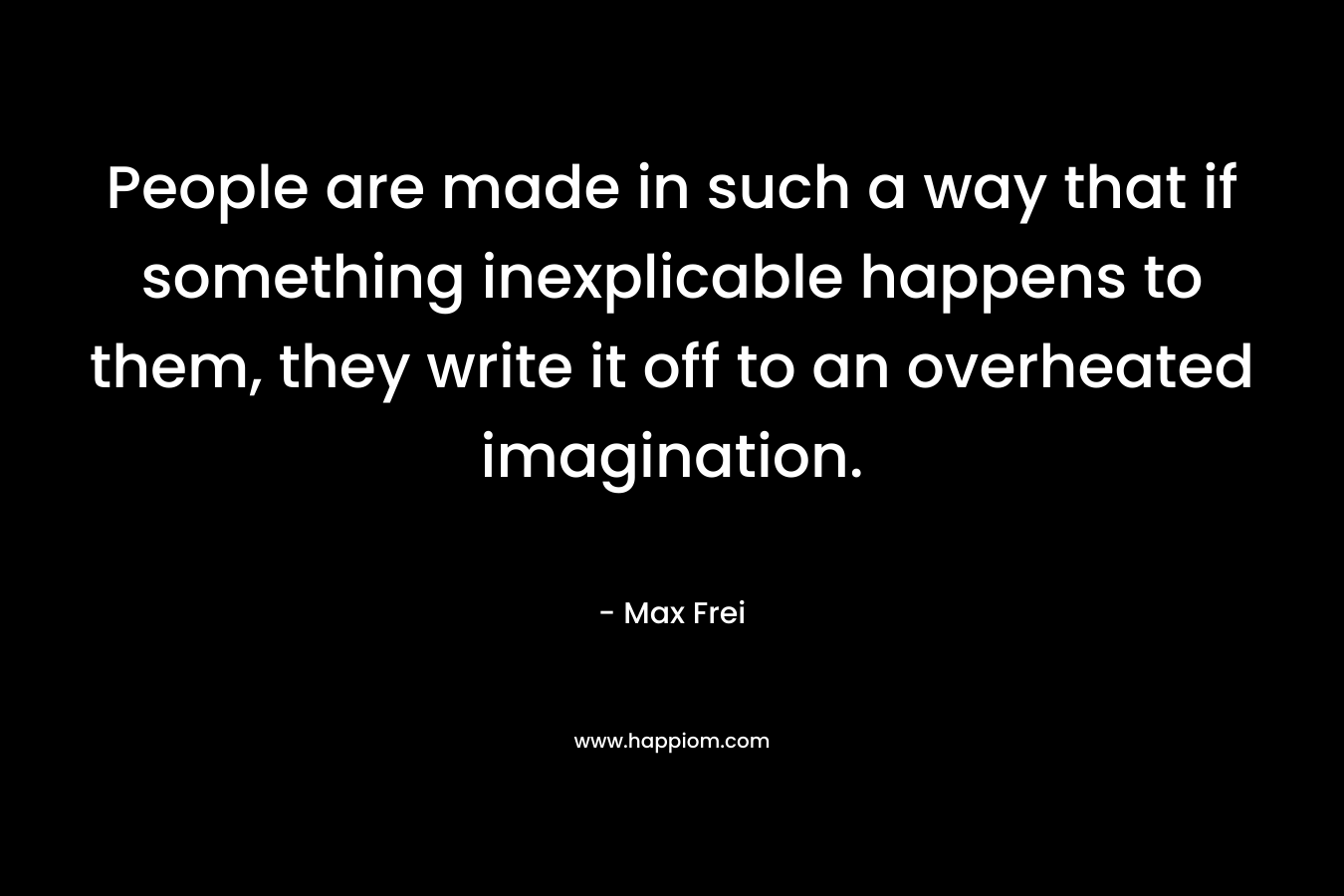 People are made in such a way that if something inexplicable happens to them, they write it off to an overheated imagination.