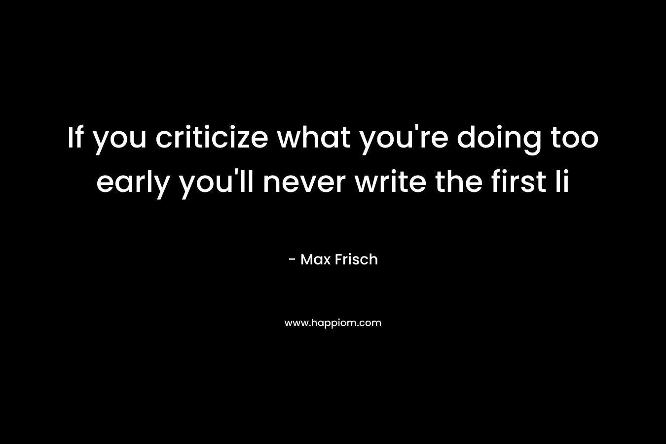If you criticize what you're doing too early you'll never write the first li