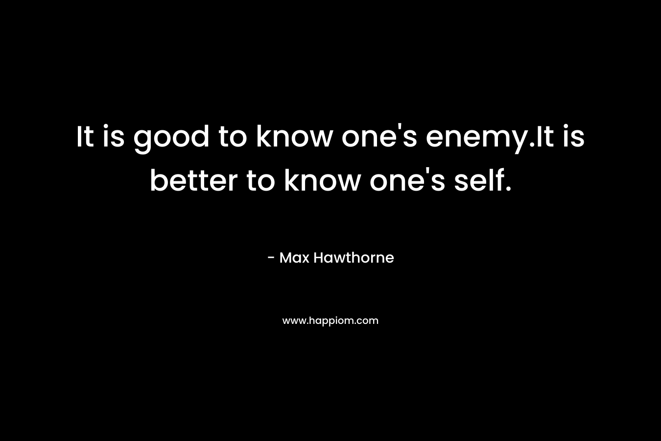 It is good to know one’s enemy.It is better to know one’s self. – Max Hawthorne