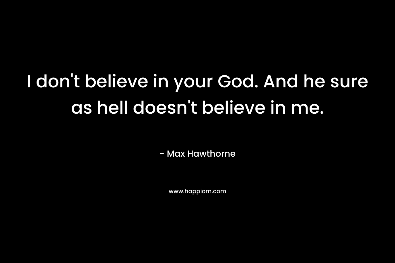I don’t believe in your God. And he sure as hell doesn’t believe in me. – Max Hawthorne