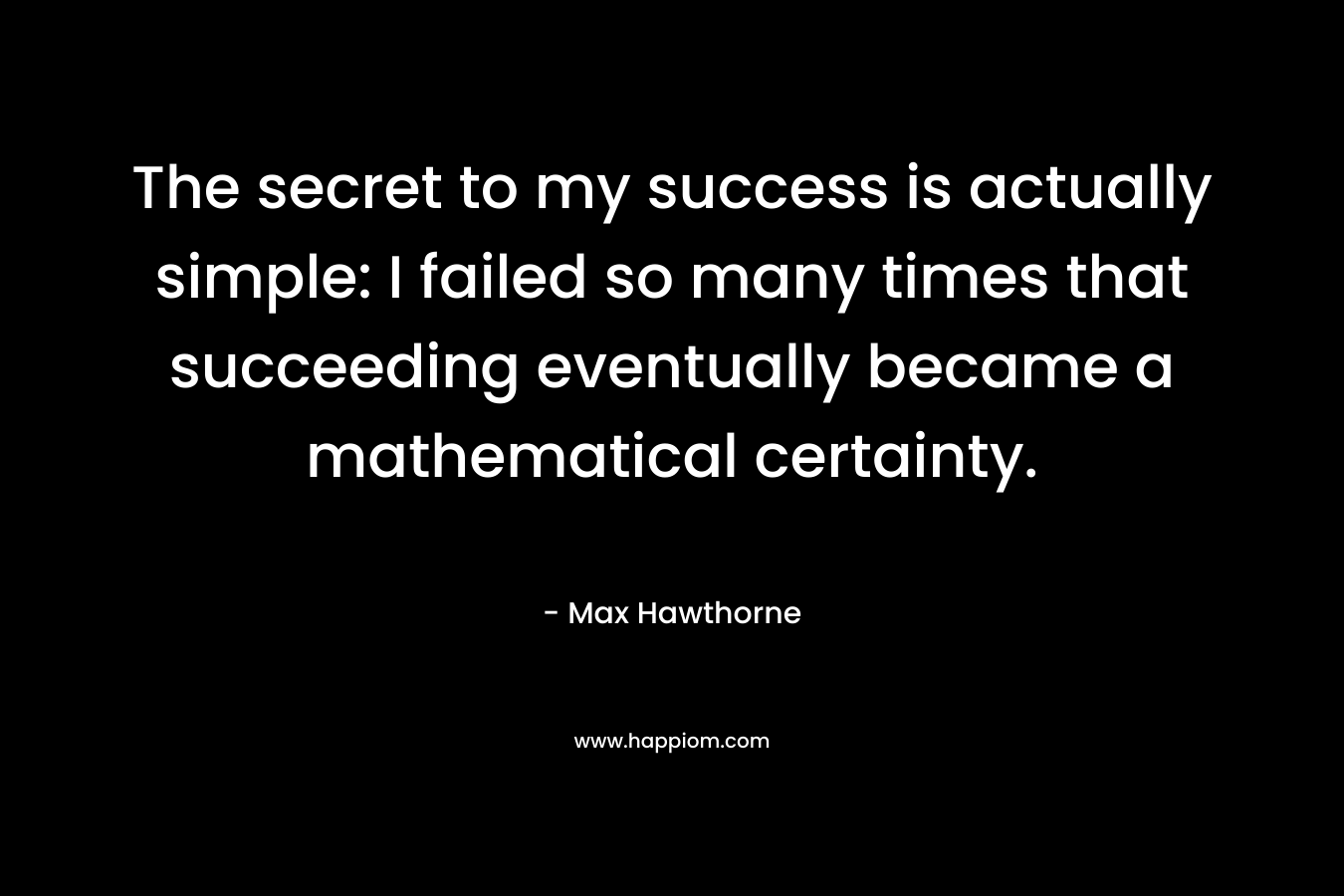 The secret to my success is actually simple: I failed so many times that succeeding eventually became a mathematical certainty. – Max Hawthorne