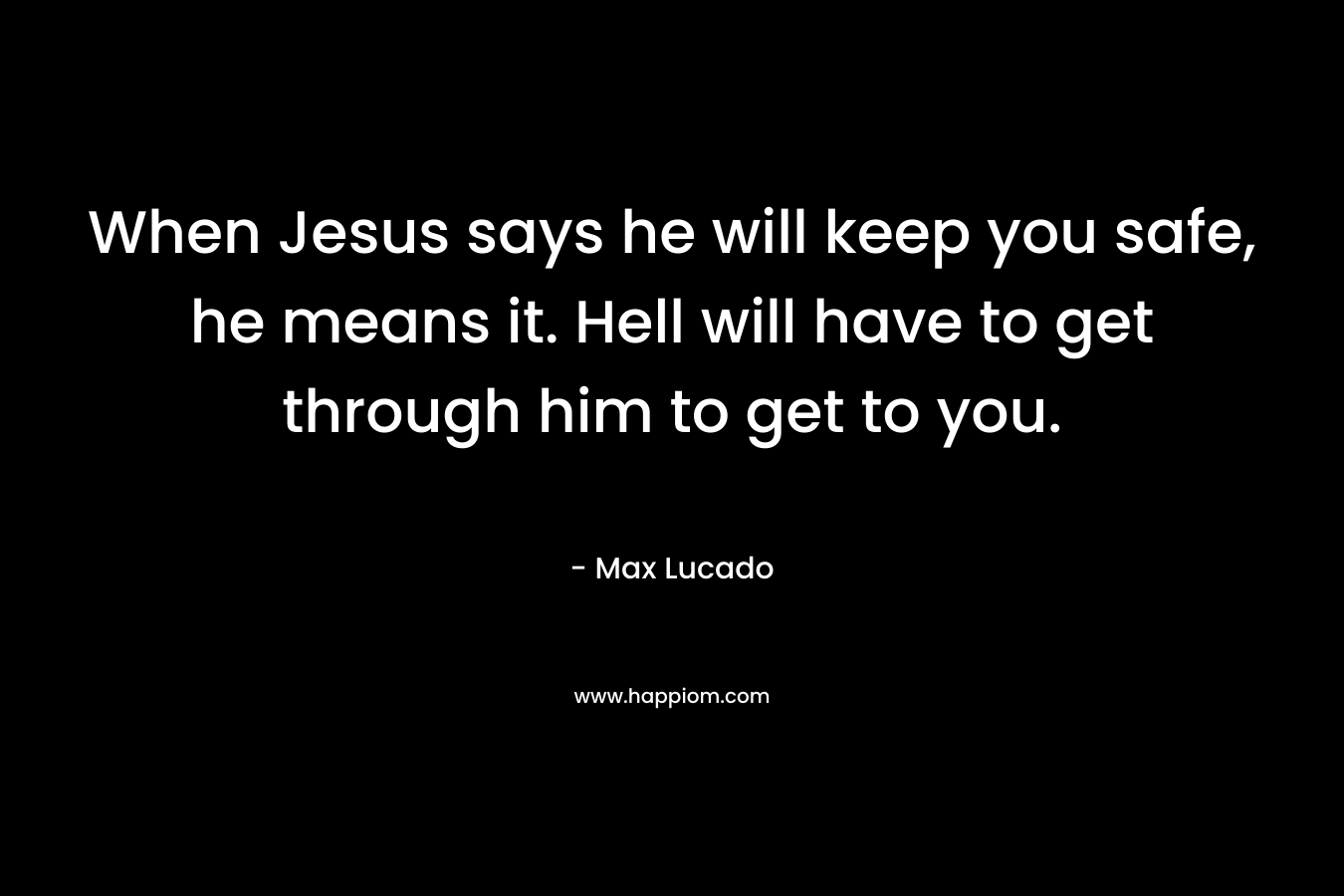 When Jesus says he will keep you safe, he means it. Hell will have to get through him to get to you.