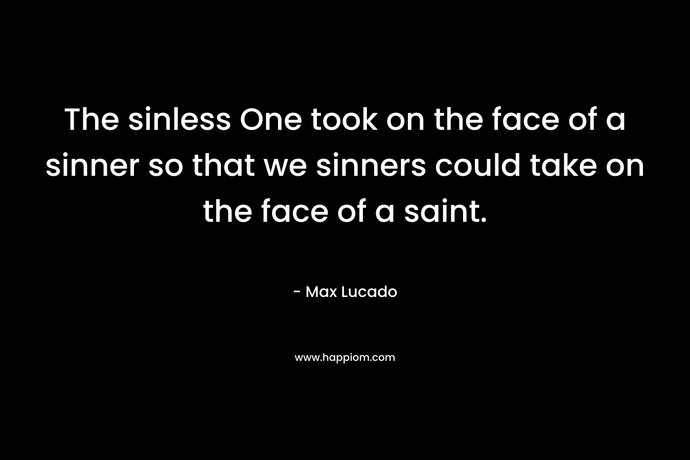 The sinless One took on the face of a sinner so that we sinners could take on the face of a saint. – Max Lucado
