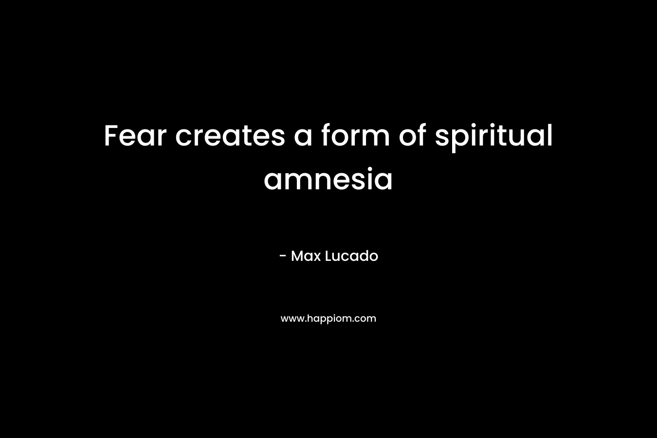Fear creates a form of spiritual amnesia