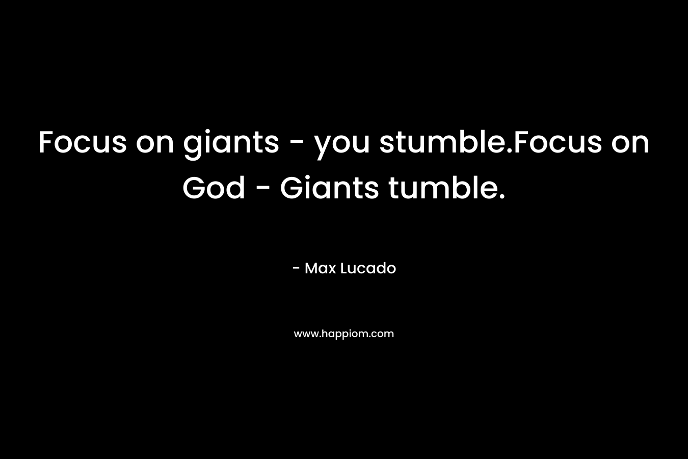 Focus on giants – you stumble.Focus on God – Giants tumble. – Max Lucado