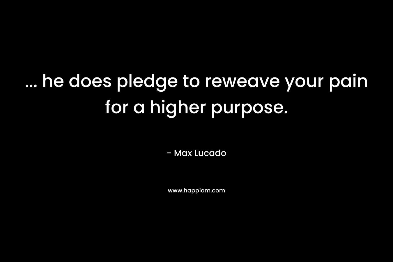 … he does pledge to reweave your pain for a higher purpose. – Max Lucado