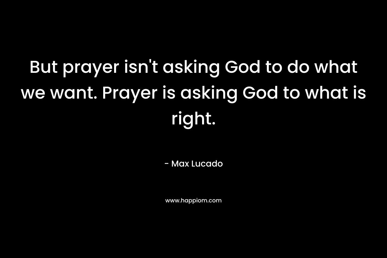 But prayer isn't asking God to do what we want. Prayer is asking God to what is right.