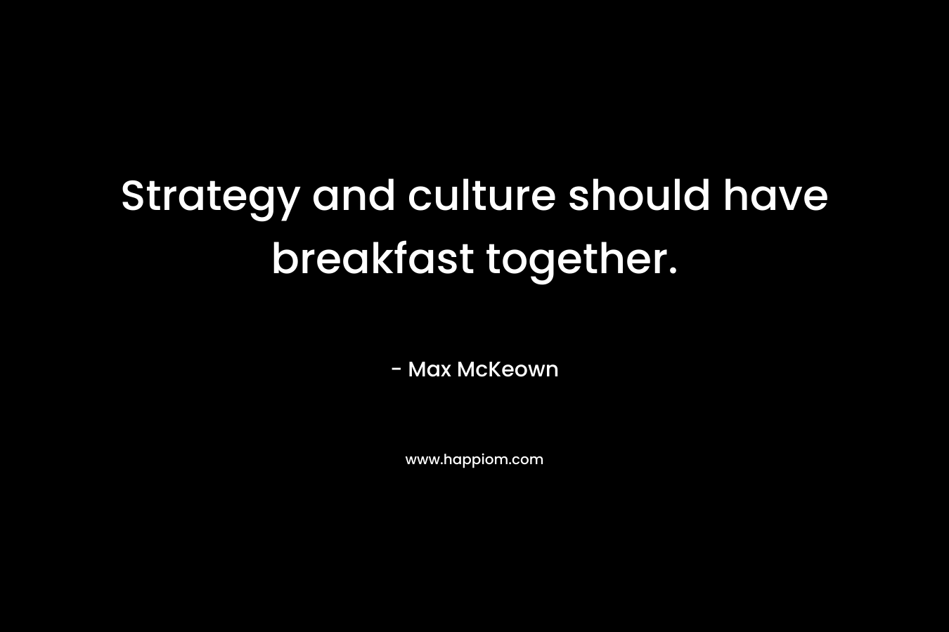 Strategy and culture should have breakfast together. – Max McKeown