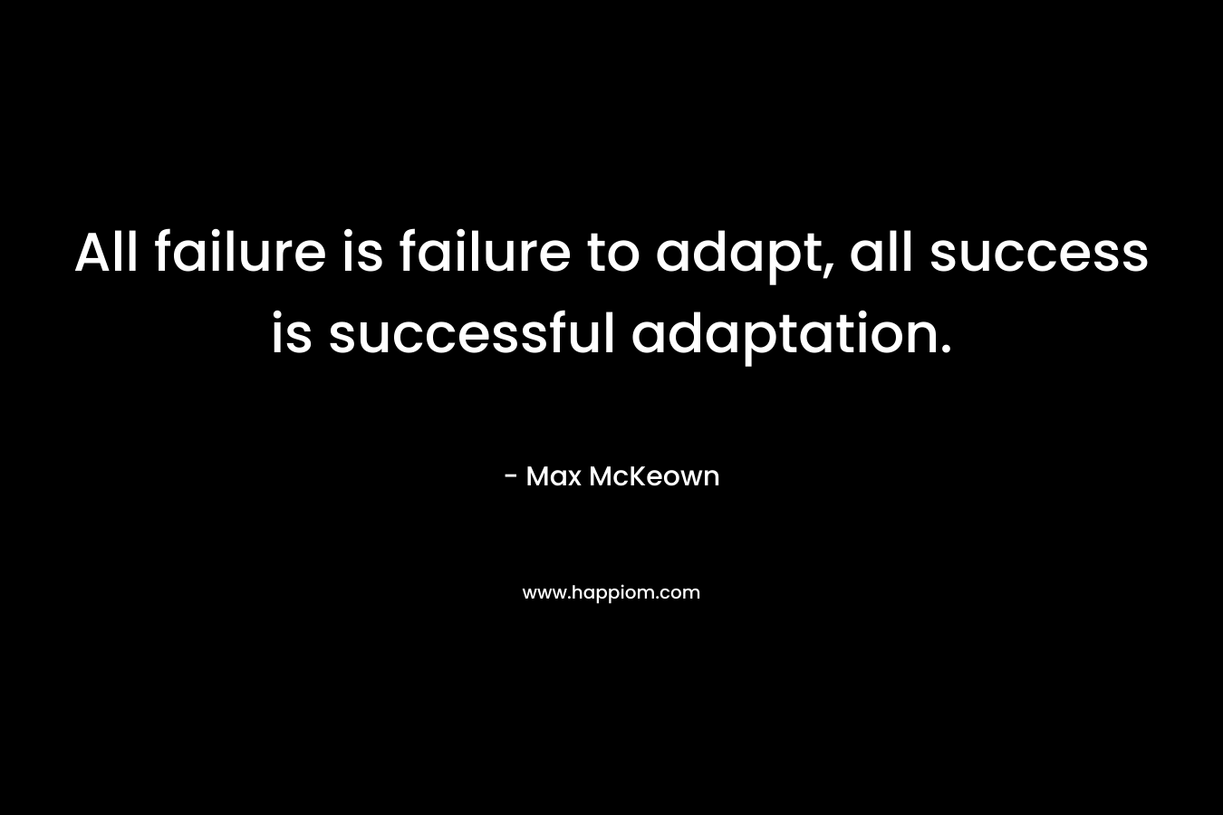 All failure is failure to adapt, all success is successful adaptation. – Max McKeown