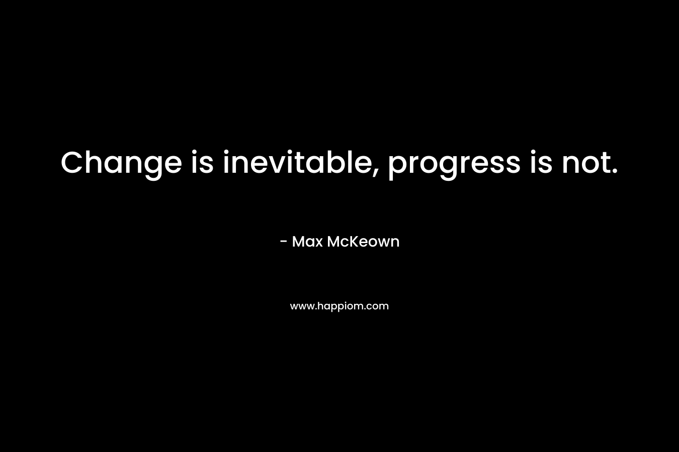 Change is inevitable, progress is not. – Max McKeown