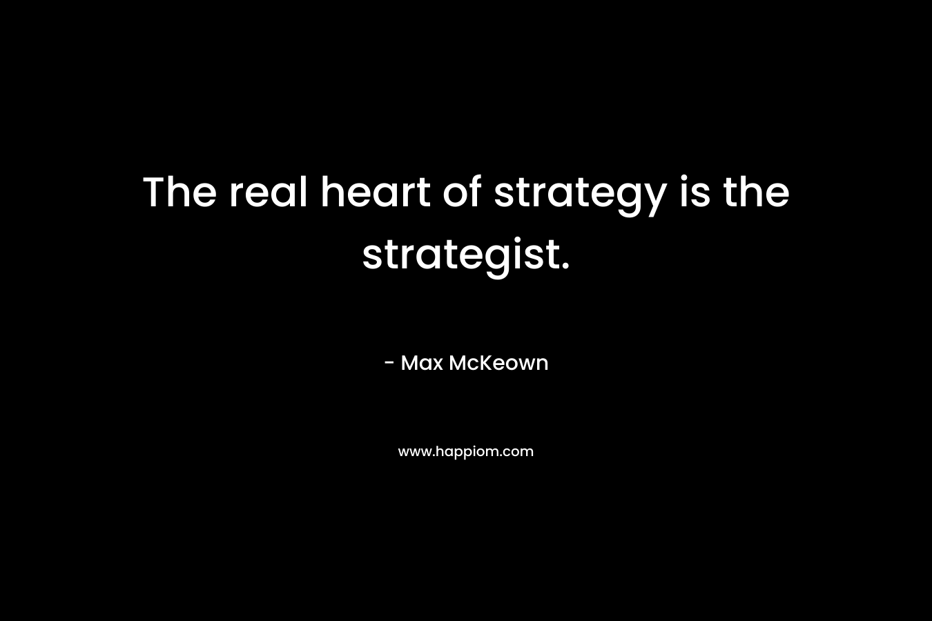 The real heart of strategy is the strategist. – Max McKeown