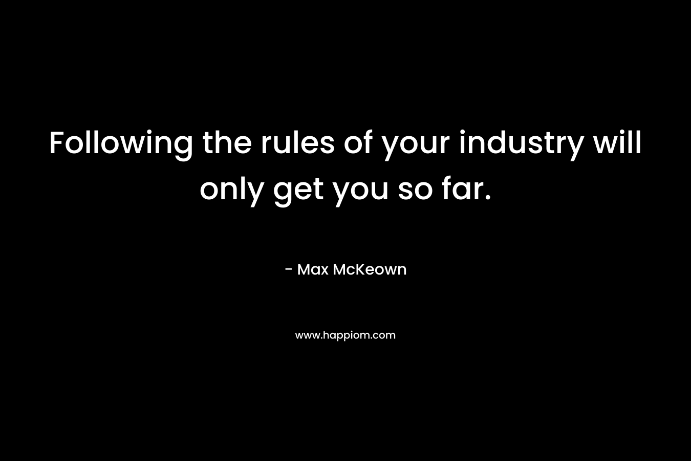 Following the rules of your industry will only get you so far. – Max McKeown