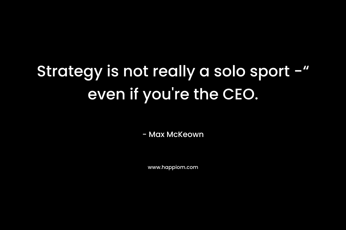 Strategy is not really a solo sport -“ even if you’re the CEO. – Max McKeown