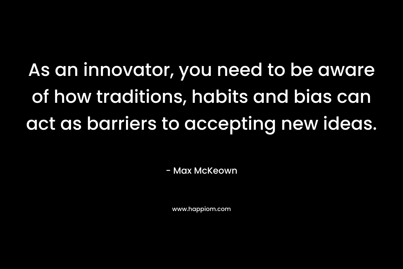 As an innovator, you need to be aware of how traditions, habits and bias can act as barriers to accepting new ideas.
