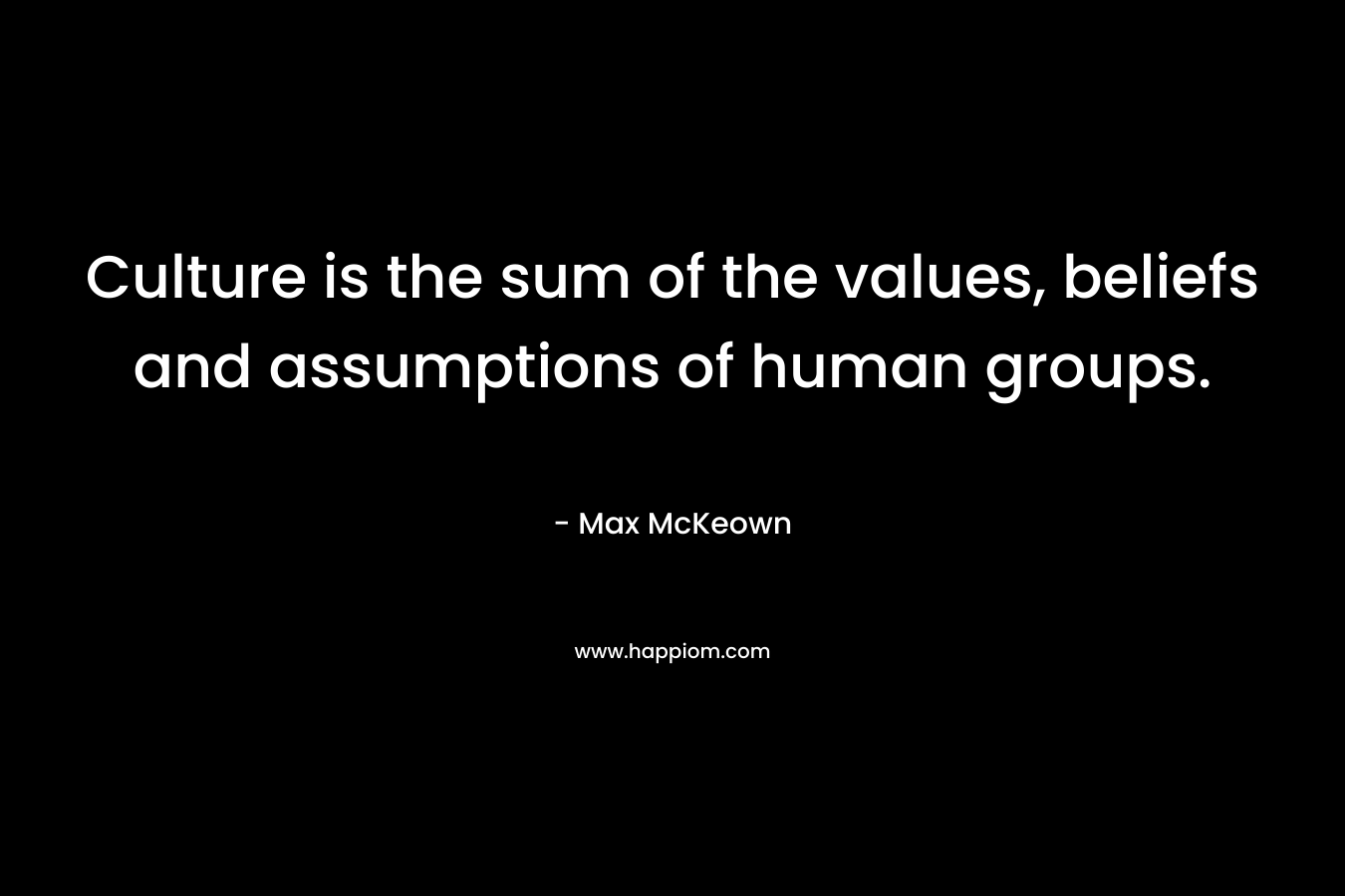 Culture is the sum of the values, beliefs and assumptions of human groups.
