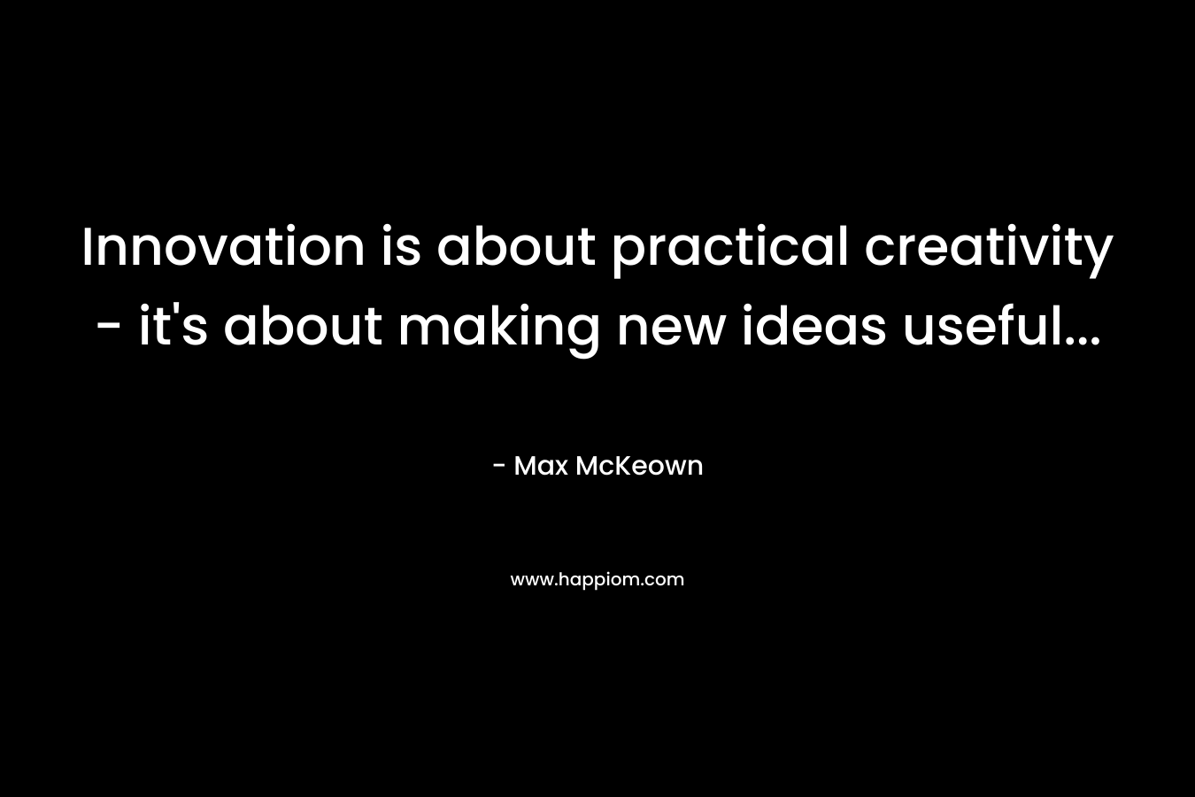 Innovation is about practical creativity - it's about making new ideas useful...