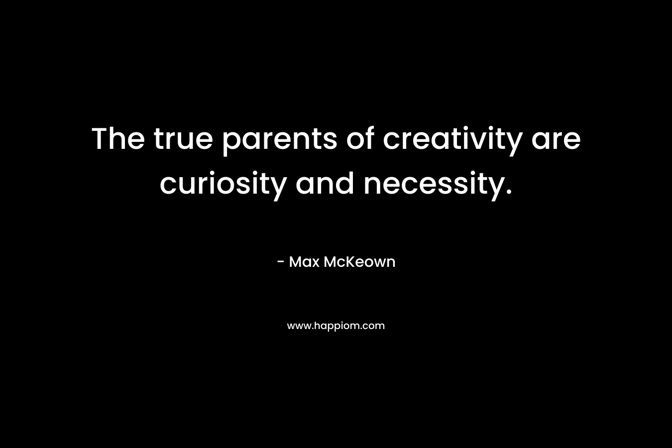 The true parents of creativity are curiosity and necessity.
