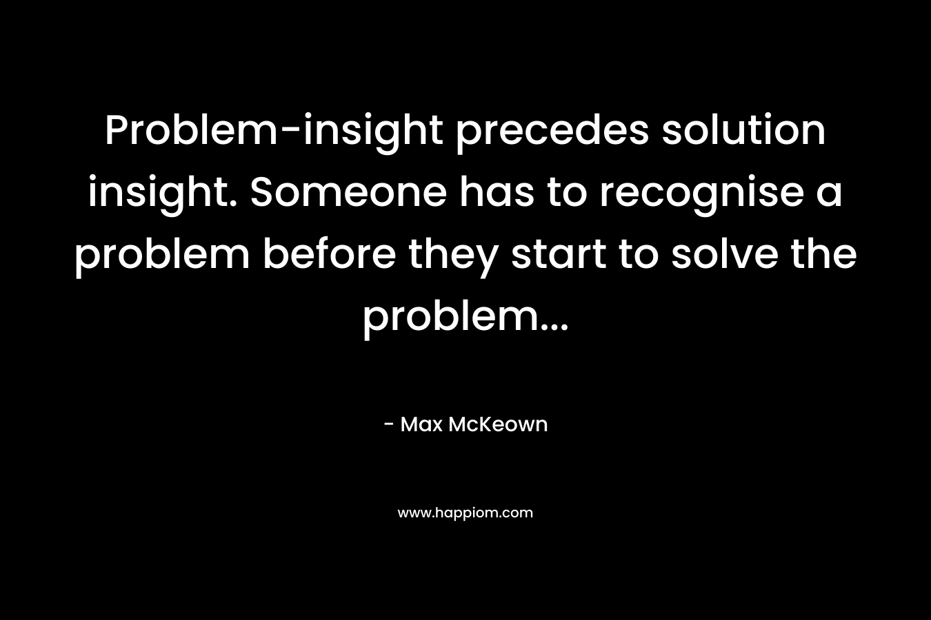 Problem-insight precedes solution insight. Someone has to recognise a problem before they start to solve the problem...