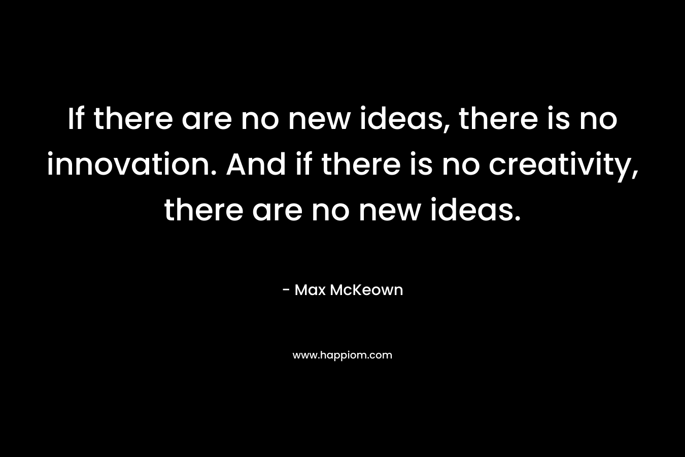If there are no new ideas, there is no innovation. And if there is no creativity, there are no new ideas.