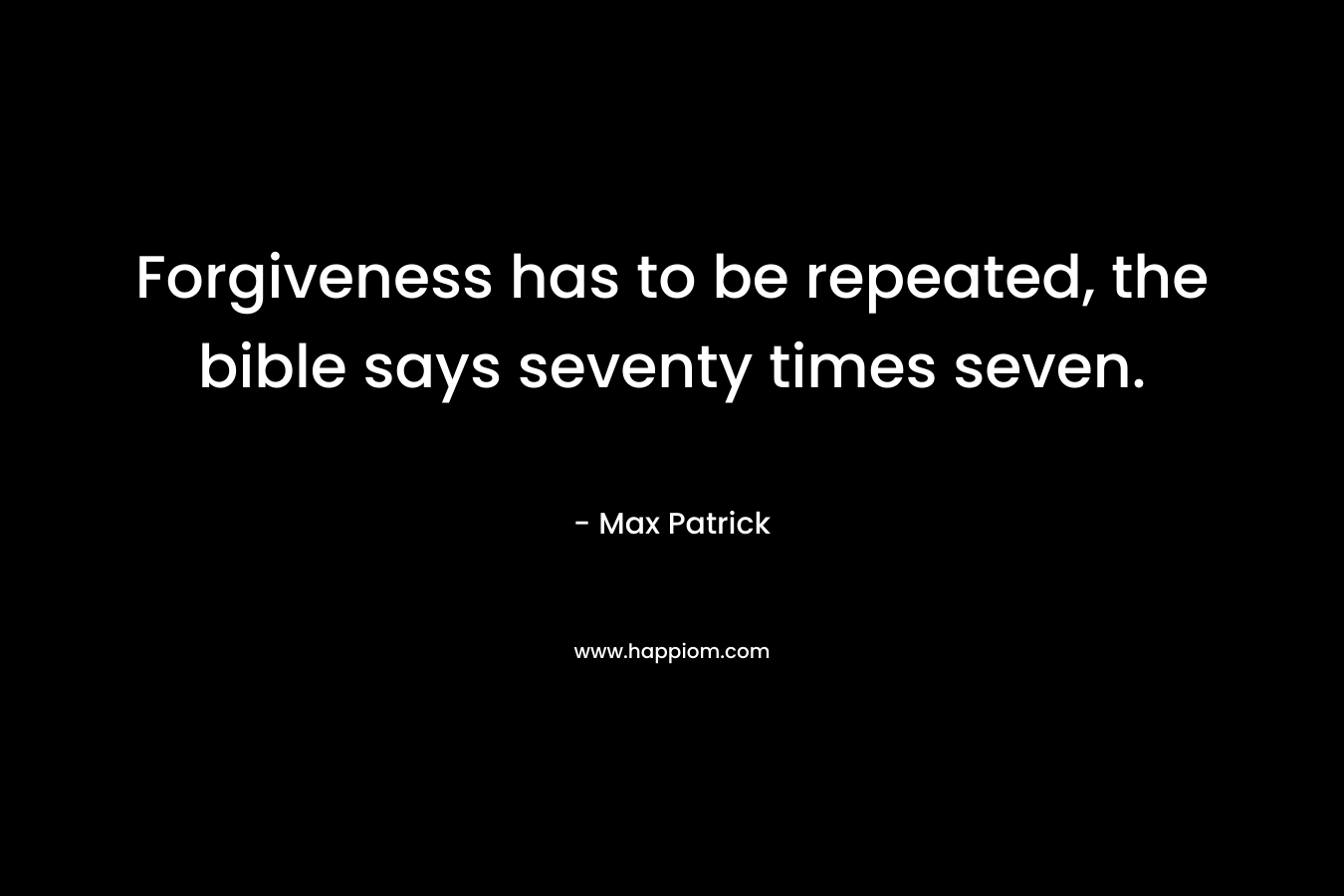 Forgiveness has to be repeated, the bible says seventy times seven. – Max Patrick