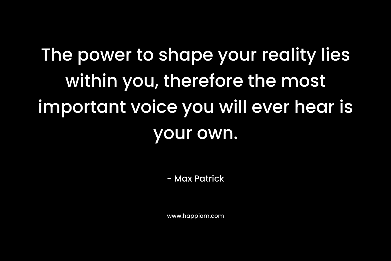 The power to shape your reality lies within you, therefore the most important voice you will ever hear is your own.