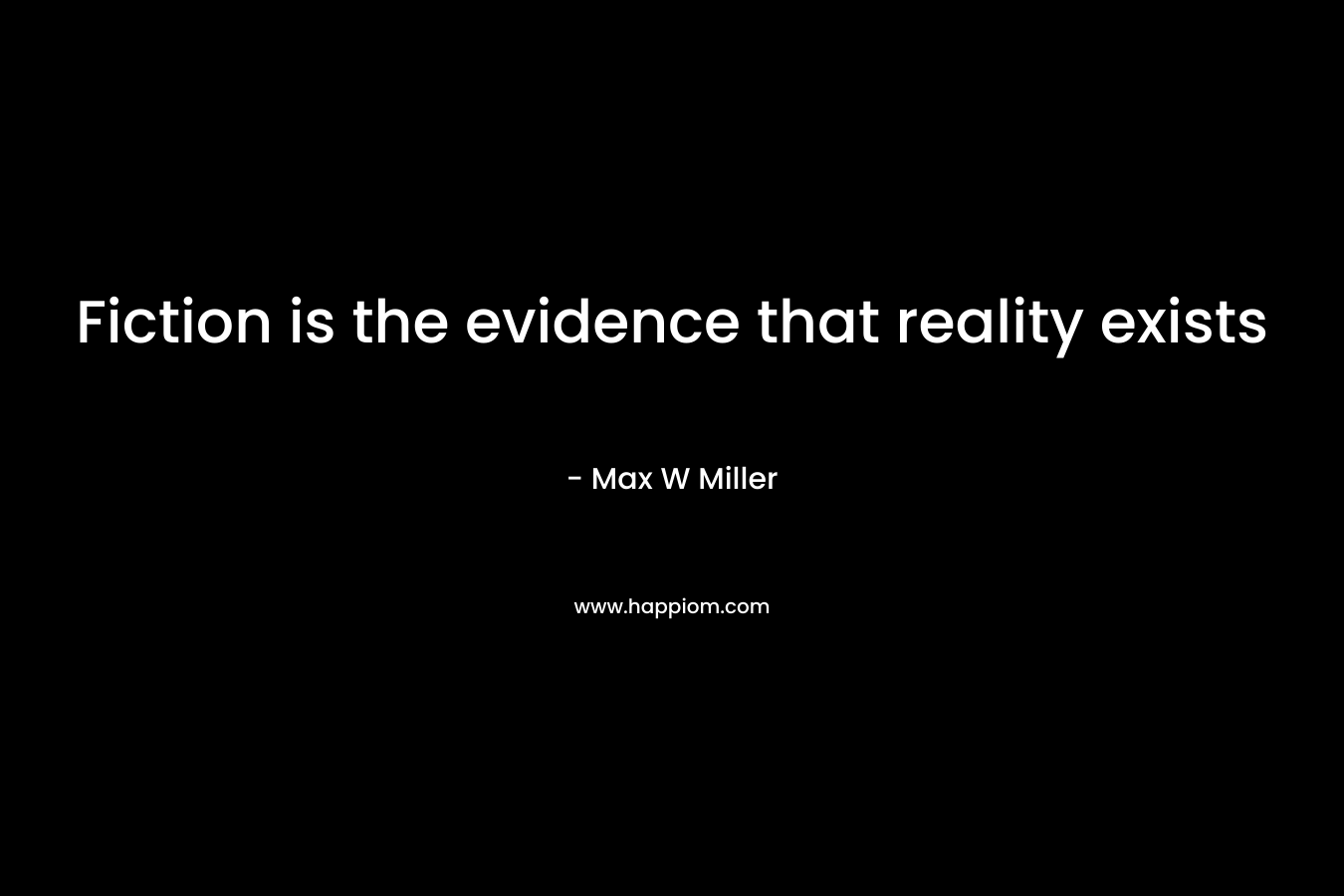 Fiction is the evidence that reality exists – Max W Miller