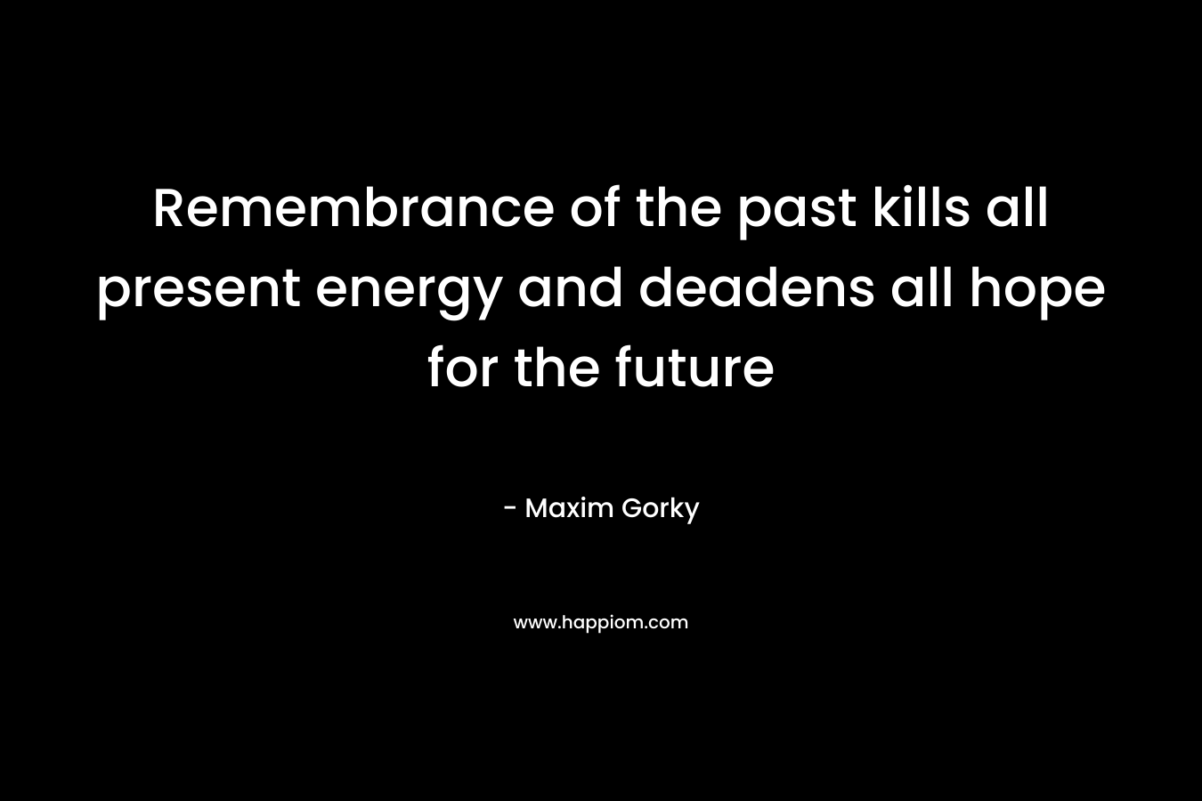 Remembrance of the past kills all present energy and deadens all hope for the future – Maxim Gorky