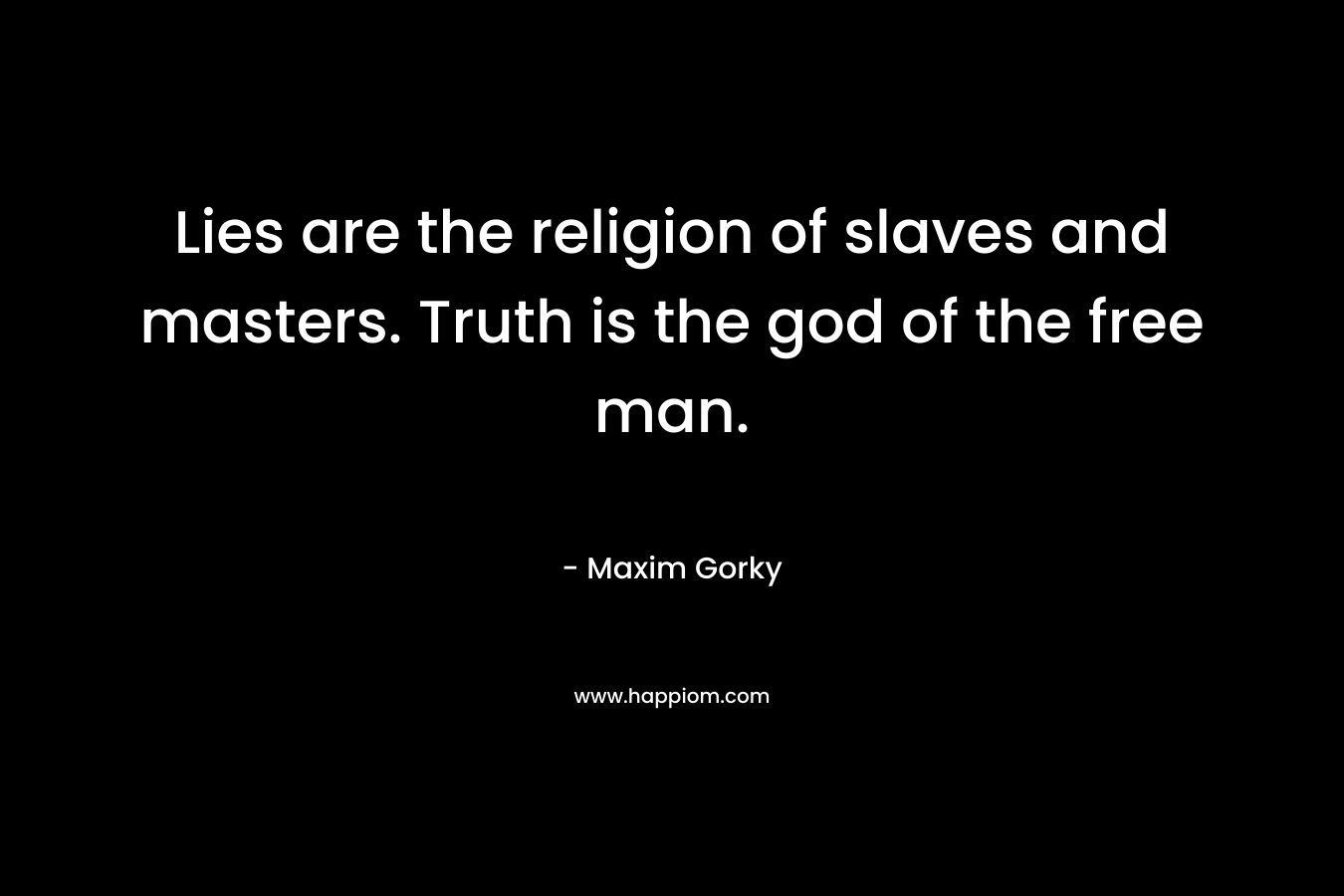 Lies are the religion of slaves and masters. Truth is the god of the free man. – Maxim Gorky
