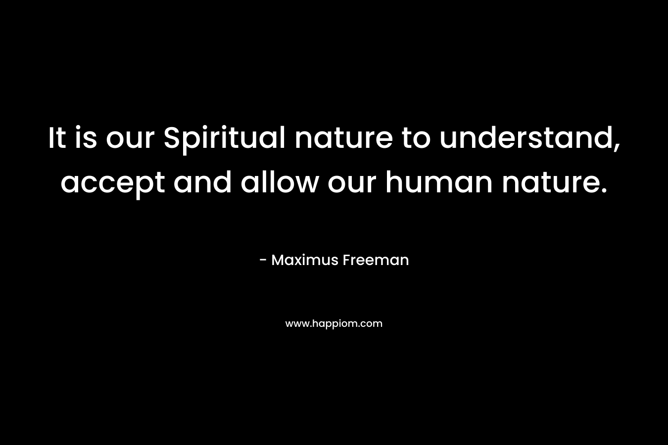 It is our Spiritual nature to understand, accept and allow our human nature. – Maximus Freeman